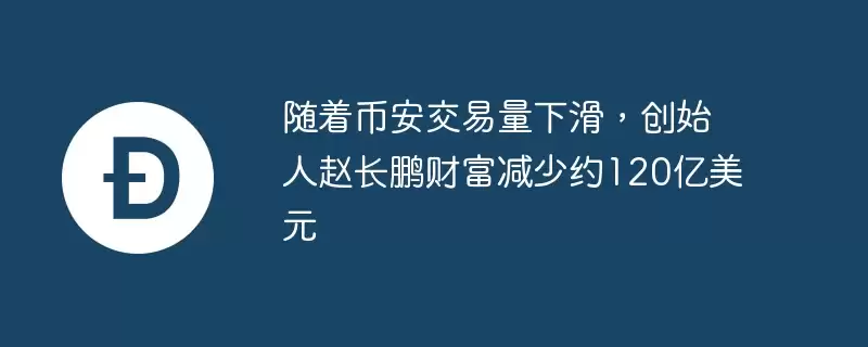 随着币安交易量下滑，创始人赵长鹏财富减少约120亿美元