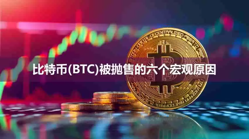 比特币（BTC）近期被抛售的六个宏观原因解析