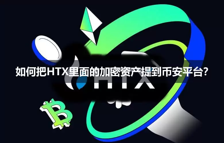 火币怎么转币到币安?如何把HTX里面的加密资产提到币安平台?