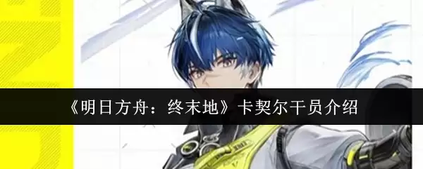 《明日方舟：终末地》卡契尔干员介绍