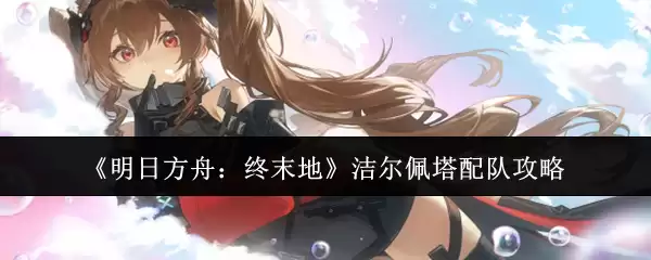 《明日方舟：终末地》洁尔佩塔配队攻略