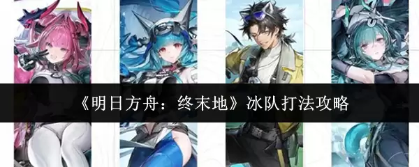 《明日方舟：终末地》冰队打法攻略