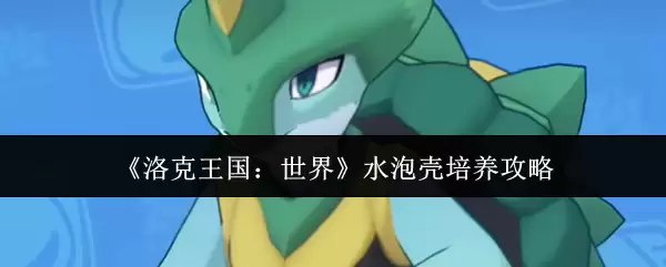 《洛克王国:世界》水泡壳培养攻略