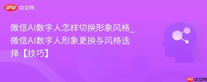微信AI数字人怎样切换形象风格_微信AI数字人形象更换与风格选择【技巧】