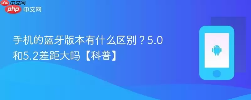 手机的蓝牙版本有什么区别?5.0和5.2差距大吗【科普】