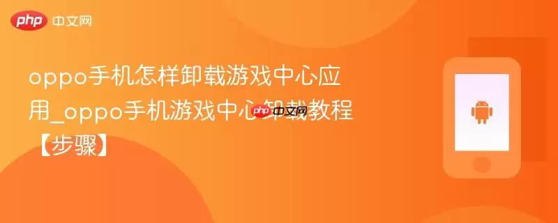 oppo手机怎样卸载游戏中心应用_oppo手机游戏中心卸载教程【步骤】