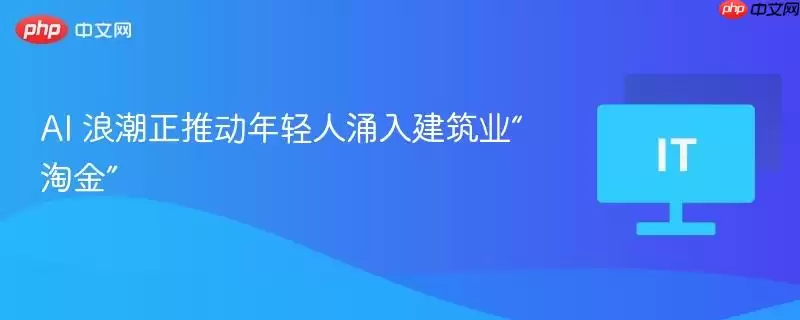 AI 浪潮正推动年轻人涌入建筑业“淘金”