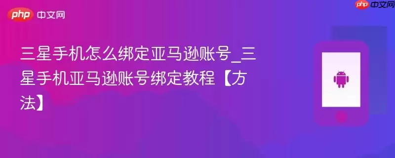 三星手机怎么绑定亚马逊账号_三星手机亚马逊账号绑定教程【方法】