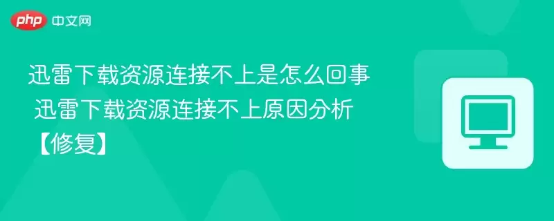 迅雷下载资源连接不上是怎么回事 迅雷下载资源连接不上原因分析【修复】 - 游乐网