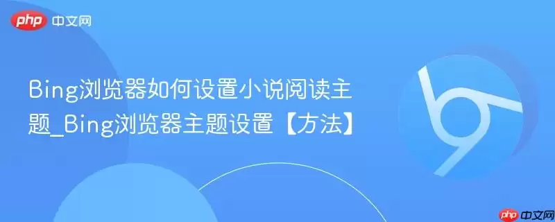 Bing浏览器如何设置小说阅读主题_Bing浏览器主题设置【方法】