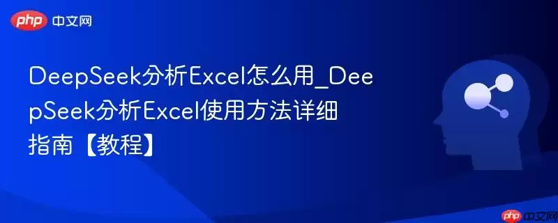 DeepSeek分析Excel怎么用_DeepSeek分析Excel使用方法详细指南【教程】