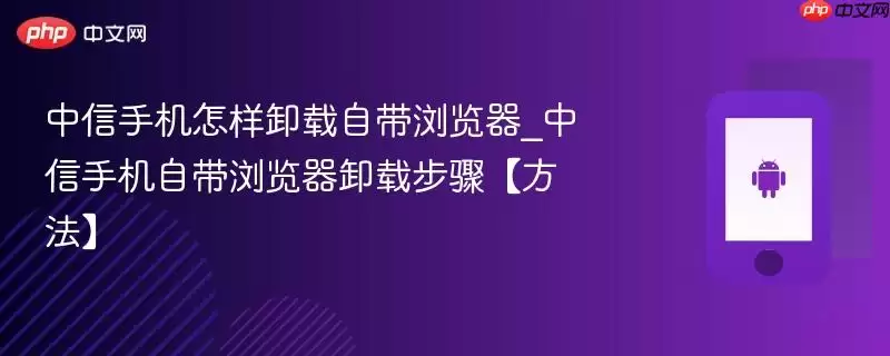 中信手机怎样卸载自带浏览器_中信手机自带浏览器卸载步骤【方法】
