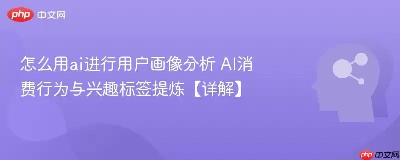 怎么用ai进行用户画像分析 AI消费行为与兴趣标签提炼【详解】