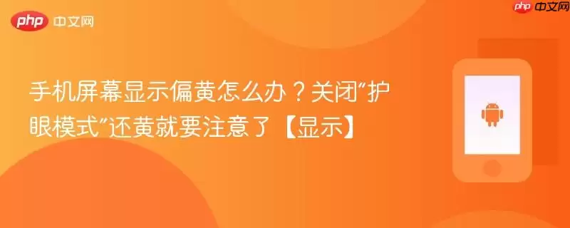 手机屏幕显示偏黄怎么办?关闭“护眼模式”还黄就要注意了【显示】