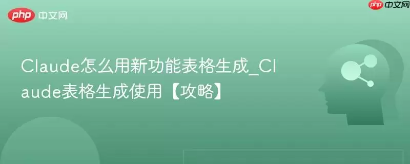 Claude怎么用新功能表格生成_Claude表格生成使用【攻略】