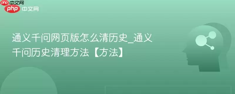 通义千问网页版怎么清历史_通义千问历史清理方法【方法】