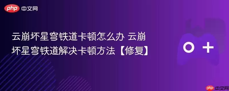 云崩坏星穹铁道卡顿怎么办 云崩坏星穹铁道解决卡顿方法【修复】
