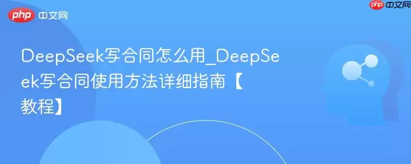 DeepSeek写合同怎么用_DeepSeek写合同使用方法详细指南【教程】