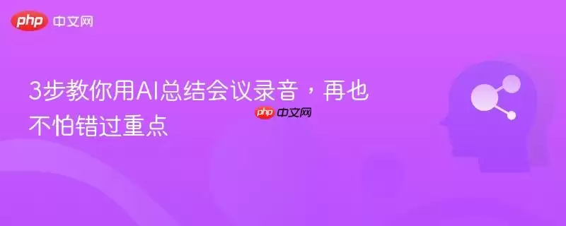3步教你用AI总结会议录音，再也不怕错过重点