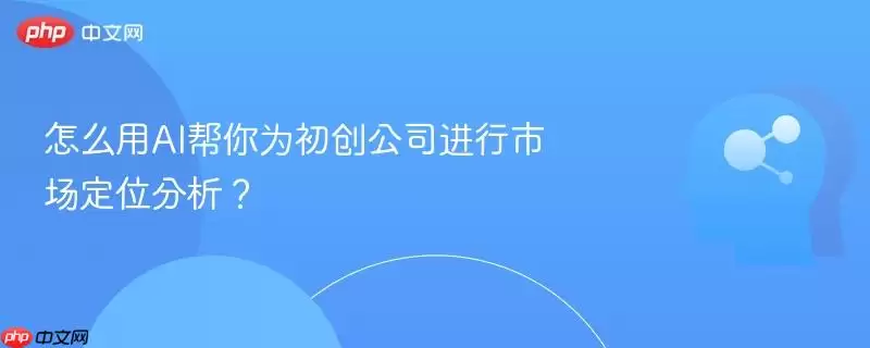 怎么用AI帮你为初创公司进行市场定位分析？