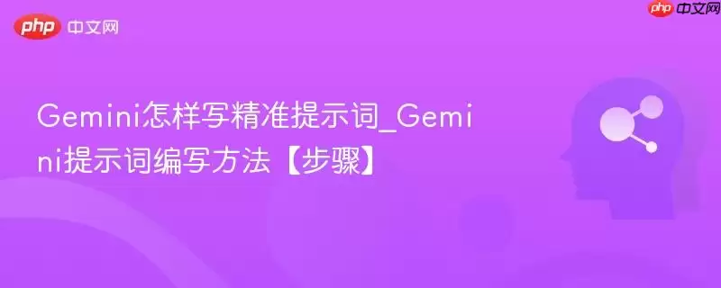 Gemini怎样写精准提示词_Gemini提示词编写方法【步骤】