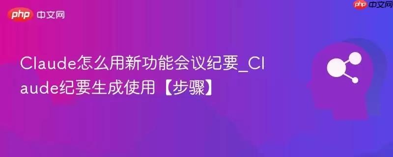 Claude怎么用新功能会议概要_Claude概要生成使用【步骤】