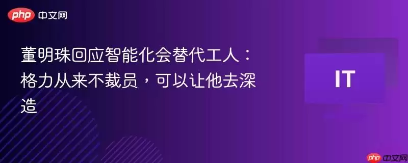 董明珠回应智能化会替代工人：格力从不裁员，可以送他去深造