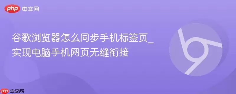 谷歌浏览器怎么同步手机标签页_实现电脑手机网页无缝联结