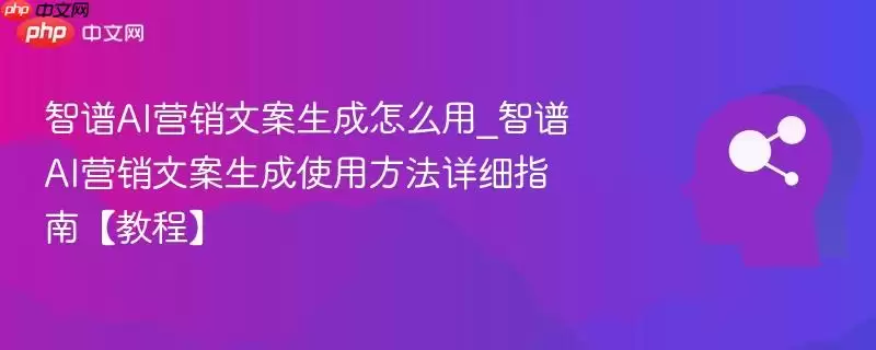 智谱AI营销文案生成怎么用_智谱AI营销文案生成使用方法详细指南【教程】