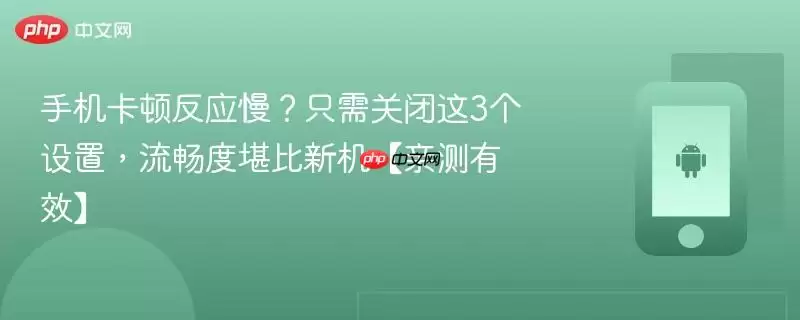 手机卡顿反应慢？只需关闭这3个设置，流畅度堪比新机【亲测有效】