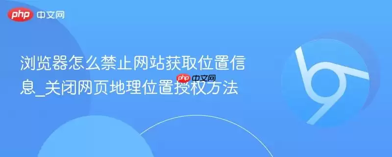 浏览器怎么禁止 获取位置信息_关闭网页地理位置授权方法