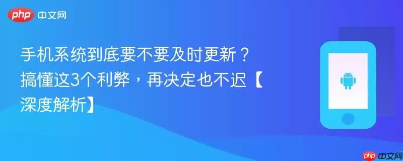 手机系统到底要不要及时更新?搞懂这3个利弊,再决定也不迟【深度解析】