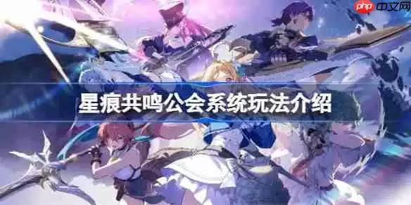星痕共鸣公会系统该怎么玩-星痕共鸣公会系统玩法介绍