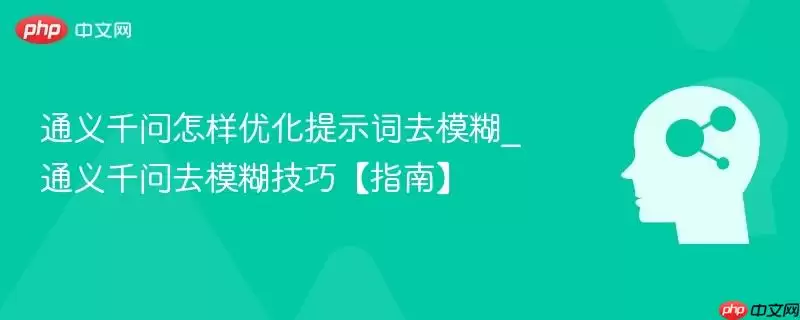通义千问怎样优化提示词去模糊_通义千问去模糊技巧【指南】