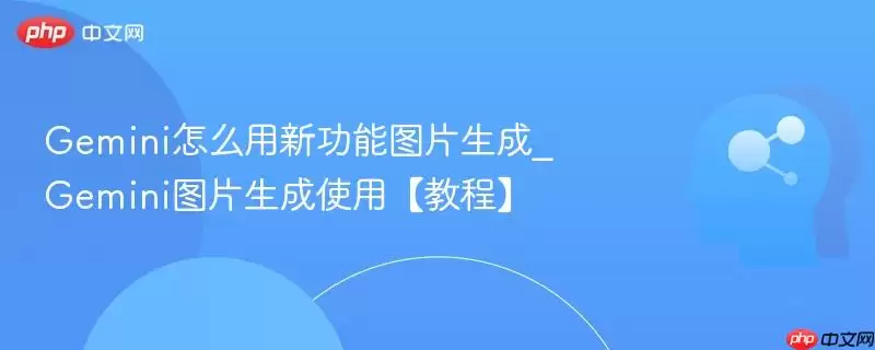 Gemini怎么用新功能图片生成_Gemini图片生成使用【教程】