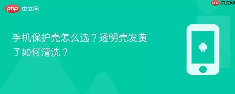 手机保护壳怎么选?透明壳发黄了如何清洗?