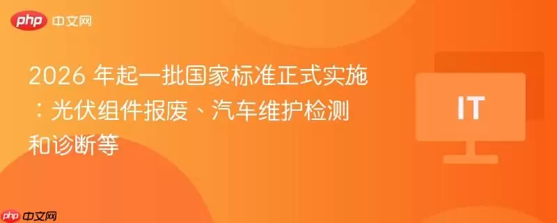 2026 年 起 一 批 国 家 标 准 正 式 实 施 : 光 伏 组 件 报 废 、 汽 车 维 护 检 测 和 诊 断 等