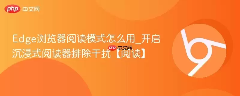 Edge浏览器阅读模式怎么用_开启沉浸式阅读器排除干扰【阅读】