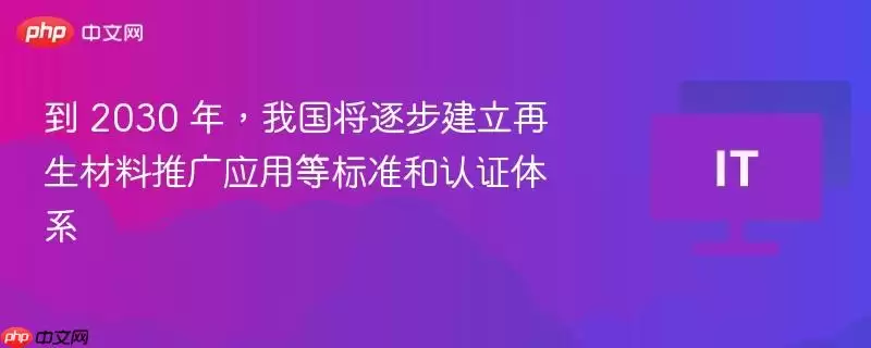 到 2030 年，我国将逐步建立再生材料推广应用等标准和认证体系