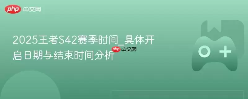 2025王者S42赛季时间_具体开启日期与结束时间分析