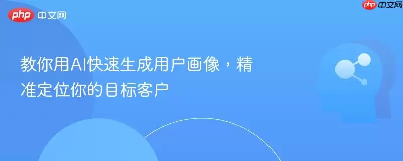 教你用AI快速生成用户画像，精准定位你的目标客户