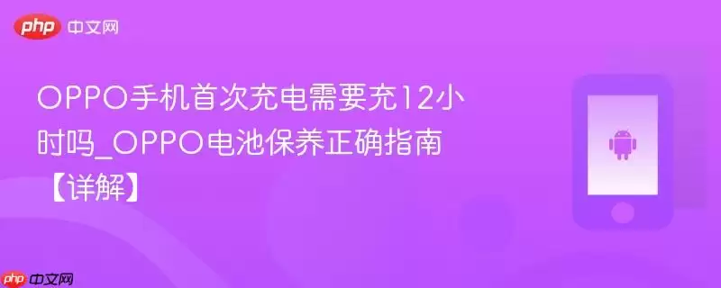 OPPO手机首次充电需要充12小时吗_OPPO电池保养正确指南【详解】