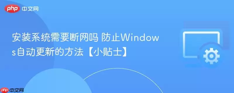 安装系统需要断网吗 防止Windows自动更新的方法【小贴士】