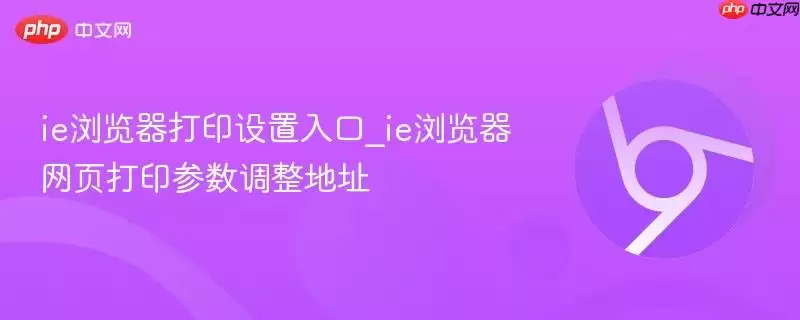 ie浏览器打印设置入口_ie浏览器网页打印参数调整地址