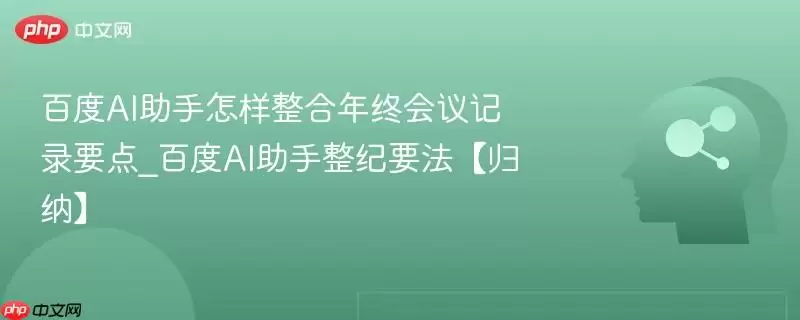 百度AI助手怎样整合年终会议记录要点_百度AI助手整纪要法【归纳】