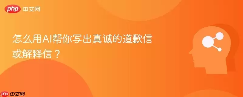 怎么用AI帮你写出真诚的道歉信或解释信？