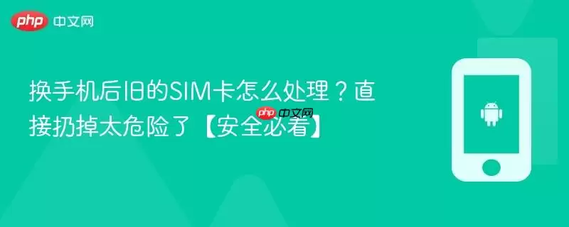 换手机后旧的SIM卡怎么处理？直接扔掉太危险了【安全必看】