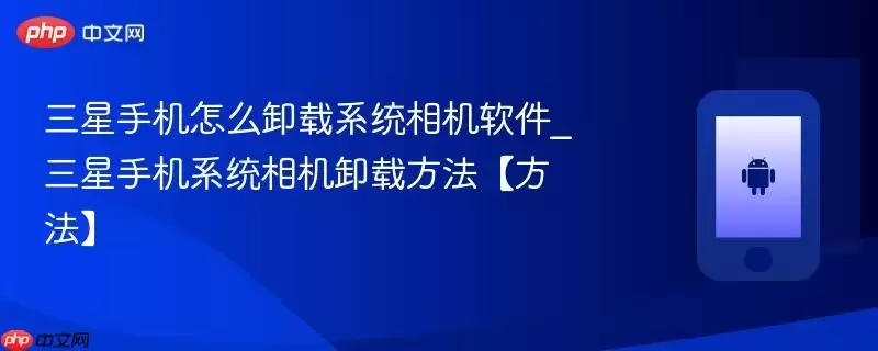 三星手机怎么卸载系统相机软件_三星手机系统相机卸载方法【方法】
