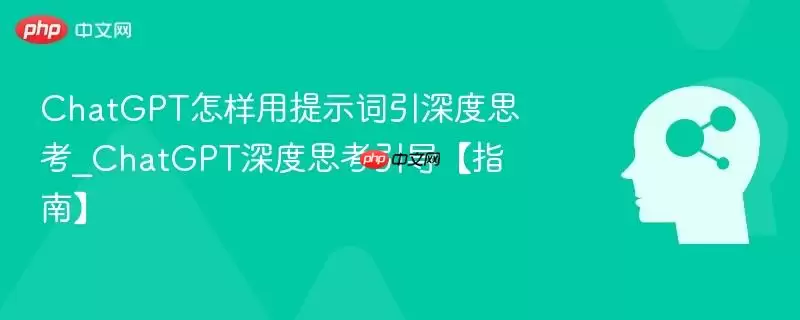 ChatGPT怎样用提示词引深度思考_ChatGPT深度思考引导【指南】