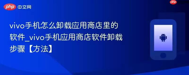 vivo手机怎么卸载应用商店里的软件_vivo手机应用商店软件卸载步骤【方法】